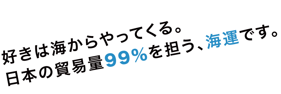 好きは海からやってくる。日本の貿易量99%を担う、海運です。