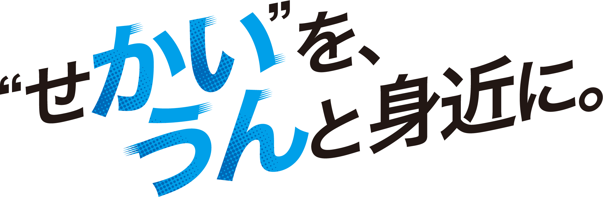 "せかい"を、うんと身近に。